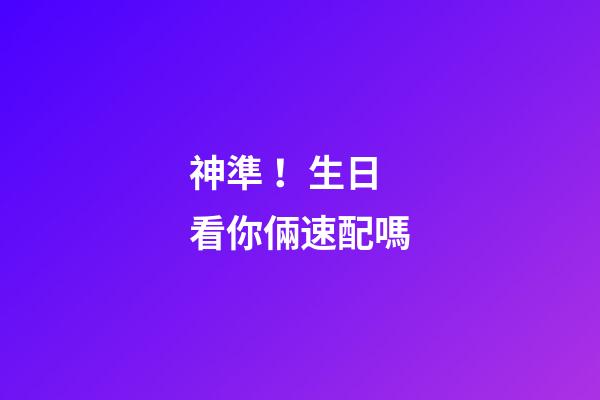神準！生日看你倆速配嗎